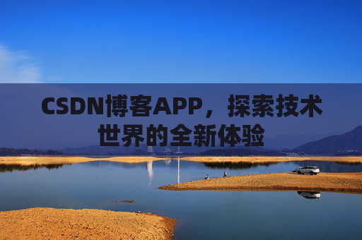 CSDN博客APP,探索技术世界的全新体验 CSDN博客APP,探索技术世界的全新体验