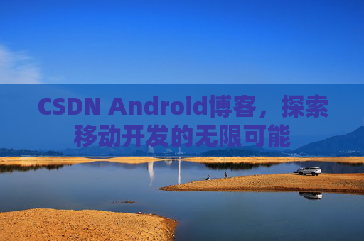 CSDN Android博客，探索移动开发的无限可能